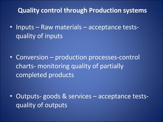 Quality control through Production systems Inputs – Raw materials – acceptance tests- quality of inputs Conversion – production processes-control charts - monitoring quality of partially completed products Outputs- goods & services – acceptance tests- quality of outputs 