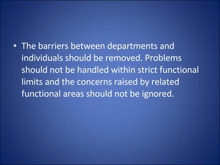 The barriers between departments and individuals should be removed. Problems should not be handled within strict functional limits and the concerns raised by related functional areas should not be ignored. 