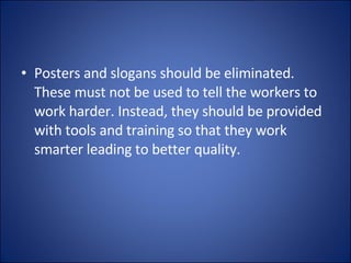 Posters and slogans should be eliminated. These must not be used to tell the workers to work harder. Instead, they should be provided with tools and training so that they work smarter leading to better quality. 