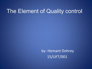 The Element of Quality control
by- Hemant Dohrey
15/LIFT/001
 