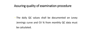 Assuring quality of examination procedure
• The daily QC values shall be documented on Levey
Jennings curve and CV % from monthly QC data must
be calculated.
 