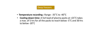 • Temperature recording : Range: -35°C to -40°C
• Cooling down time: A full load of plasma packs at +25°C takes
a max. of 5 hrs for all the packs to reach below -5°C and 30 hrs
to below -20°C
Deep freezers
 