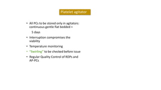 • All PCs to be stored only in agitators:
continuous gentle flat bedded –
5 days
• Interruption compromises the
viability
• Temperature monitoring
• “Swirling” to be checked before issue
• Regular Quality Control of RDPs and
AP-PCs
Platelet agitator
 