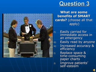 Question 3 What are some  benefits of SMART  cards?  (choose all that  apply) Easily carried for immediate access in an emergency Easily read by anyone Increased accuracy & efficiency Replace space & time-consuming paper charts Improve patients’ self-esteem 