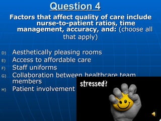 Question 4 Factors that affect quality of care include nurse-to-patient ratios, time management, accuracy, and:  (choose all  that apply) Aesthetically pleasing rooms Access to affordable care Staff uniforms Collaboration between healthcare team members Patient involvement 