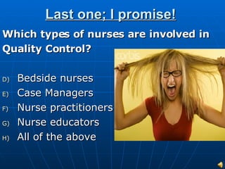 Last one; I promise! Which types of nurses are involved in  Quality Control? Bedside nurses Case Managers Nurse practitioners Nurse educators All of the above 