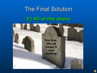 The Final Solution E) All of the above The End.  We all knew it was coming. 