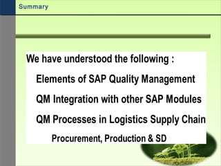 We have understood the following :
Elements of SAP Quality Management
QM Integration with other SAP Modules
QM Processes in Logistics Supply Chain
Procurement, Production & SD
Summary
 