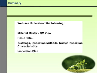 We Have Understood the following :
Material Master - QM View
Basic Data -
Catalogs, Inspection Methods, Master Inspection
Characteristics
Inspection Plan
Summary
 
