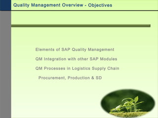 Quality Management Overview
Elements of SAP Quality Management
QM Integration with other SAP Modules
QM Processes in Logistics Supply Chain
Procurement, Production & SD
- Objectives
 