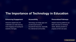 The Importance of Technology in Education
Enhancing Engagement
Interactive digital tools and
multimedia can make learning
more engaging and exciting for
students of all ages.
Accessibility
Technology can bridge gaps and
provide equal access to
educational resources, especially
for underserved communities.
Personalized Pathways
Adaptive learning platforms can
tailor instruction to individual
needs, allowing students to
progress at their own pace.
 