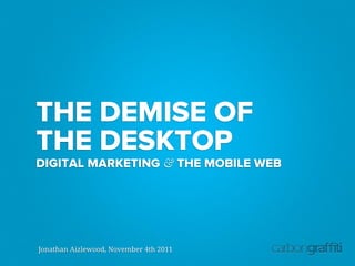 THE DEMISE OF
THE DESKTOP
DIGITAL MARKETING & THE MOBILE WEB




Jonathan Aizlewood, November 4th 2011
 