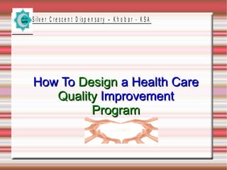 S ilv e r C r e s c e n t D is p e n s a r y – K h o b a r - K S A

How To Design a Health Care
Quality Improvement
Program

 