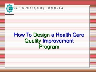 S ilv e r C r e s c e n t D is p e n s a r y – K h o b a r - K S A
How ToHow To DesignDesign a Health Carea Health Care
QualityQuality ImprovementImprovement
ProgramProgram
 