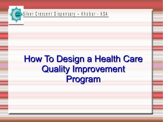 S ilv e r C r e s c e n t D is p e n s a r y – K h o b a r - K S A

How To Design a Health Care
Quality Improvement
Program

 