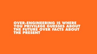 OVER-ENGINEERING IS WHERE
YOU PRIVILEGE GUESSES ABOUT
THE FUTURE OVER FACTS ABOUT
THE PRESENT
 