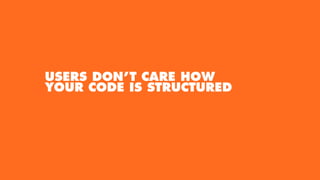 USERS DON’T CARE HOW
YOUR CODE IS STRUCTURED
 