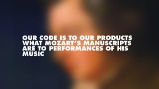 OUR CODE IS TO OUR PRODUCTS
WHAT MOZART’S MANUSCRIPTS
ARE TO PERFORMANCES OF HIS
MUSIC
 