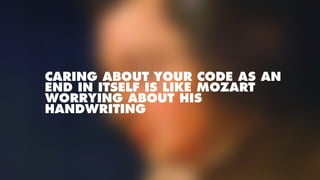 CARING ABOUT YOUR CODE AS AN
END IN ITSELF IS LIKE MOZART
WORRYING ABOUT HIS
HANDWRITING
 