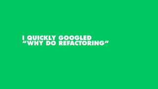 I QUICKLY GOOGLED
“WHY DO REFACTORING”
 
