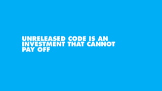 UNRELEASED CODE IS AN
INVESTMENT THAT CANNOT
PAY OFF
 