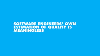 SOFTWARE ENGINEERS’ OWN
ESTIMATION OF QUALITY IS
MEANINGLESS
 
