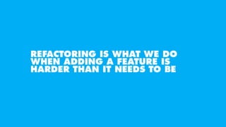 REFACTORING IS WHAT WE DO
WHEN ADDING A FEATURE IS
HARDER THAN IT NEEDS TO BE
 