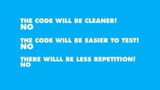 THE CODE WILL BE CLEANER!
NO
THE CODE WILL BE EASIER TO TEST!
NO
THERE WILLL BE LESS REPETITION!
NO
 