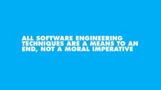 ALL SOFTWARE ENGINEERING
TECHNIQUES ARE A MEANS TO AN
END, NOT A MORAL IMPERATIVE
 