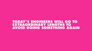 TODAY’S ENGINEERS WILL GO TO
EXTRAORDINARY LENGTHS TO
AVOID DOING SOMETHING AGAIN
 
