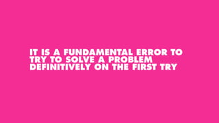 IT IS A FUNDAMENTAL ERROR TO
TRY TO SOLVE A PROBLEM
DEFINITIVELY ON THE FIRST TRY
 