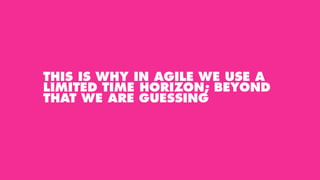 THIS IS WHY IN AGILE WE USE A
LIMITED TIME HORIZON; BEYOND
THAT WE ARE GUESSING
 