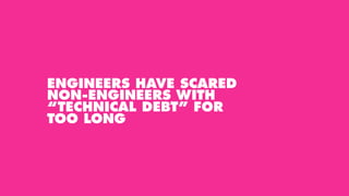 ENGINEERS HAVE SCARED
NON-ENGINEERS WITH
“TECHNICAL DEBT” FOR
TOO LONG
 