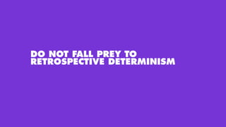 DO NOT FALL PREY TO
RETROSPECTIVE DETERMINISM
 