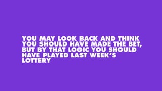 YOU MAY LOOK BACK AND THINK
YOU SHOULD HAVE MADE THE BET,
BUT BY THAT LOGIC YOU SHOULD
HAVE PLAYED LAST WEEK’S
LOTTERY
 