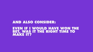 AND ALSO CONSIDER:
EVEN IF I WOULD HAVE WON THE
BET, WAS IT THE RIGHT TIME TO
MAKE IT?
 