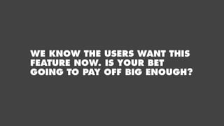 WE KNOW THE USERS WANT THIS
FEATURE NOW. IS YOUR BET
GOING TO PAY OFF BIG ENOUGH?
 