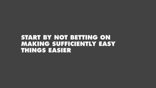 START BY NOT BETTING ON
MAKING SUFFICIENTLY EASY
THINGS EASIER
 