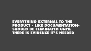 EVERYTHING EXTERNAL TO THE
PRODUCT - LIKE DOCUMENTATION-
SHOULD BE ELIMINATED UNTIL
THERE IS EVIDENCE IT'S NEEDED
 