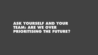 ASK YOURSELF AND YOUR
TEAM: ARE WE OVER
PRIORITISING THE FUTURE?
 