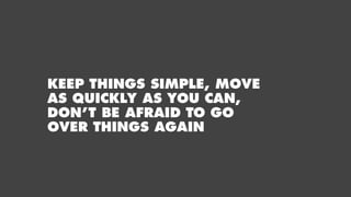 KEEP THINGS SIMPLE, MOVE
AS QUICKLY AS YOU CAN,
DON’T BE AFRAID TO GO
OVER THINGS AGAIN
 