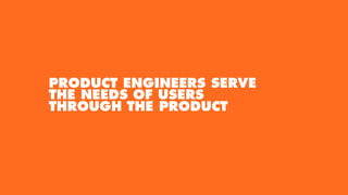 PRODUCT ENGINEERS SERVE
THE NEEDS OF USERS
THROUGH THE PRODUCT
 