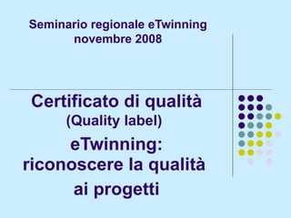 Seminario regionale eTwinning novembre 2008 Certificato di qualità (Quality label)   eTwinning: riconoscere la qualità  ai progetti 