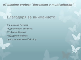 eTwinning project “Becoming a multicultural!”
Благодаря за вниманието!
Станислава Петрова
педагогически съветник
СУ „Васил Левски“
град Долни чифлик
пристрастена към eTwinning
 