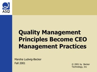 Quality Management Principles Become CEO Management Practices Marsha Ludwig-Becker Fall 2001 © 2001 by  Becker Technology, Inc 