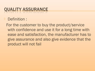  Definition :
For the customer to buy the product/service
with confidence and use it for a long time with
ease and satisfaction, the manufacturer has to
give assurance and also give evidence that the
product will not fail
 