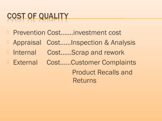  Prevention Cost…….investment cost
 Appraisal Cost……Inspection & Analysis
 Internal Cost……Scrap and rework
 External Cost……Customer Complaints
Product Recalls and
Returns
 