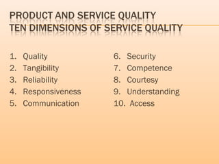 1. Quality
2. Tangibility
3. Reliability
4. Responsiveness
5. Communication
6. Security
7. Competence
8. Courtesy
9. Understanding
10. Access
 