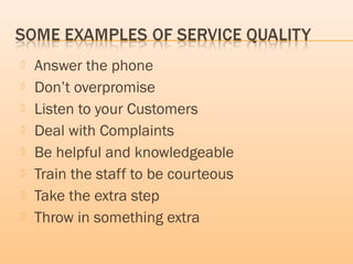 Answer the phone
 Don’t overpromise
 Listen to your Customers
 Deal with Complaints
 Be helpful and knowledgeable
 Train the staff to be courteous
 Take the extra step
 Throw in something extra
 