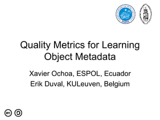 Quality Metrics for Learning Object Metadata Xavier Ochoa, ESPOL, Ecuador Erik Duval, KULeuven, Belgium 